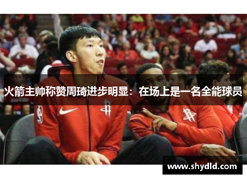 火箭主帅称赞周琦进步明显：在场上是一名全能球员