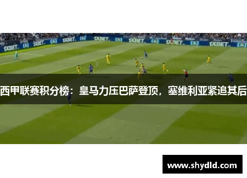 西甲联赛积分榜：皇马力压巴萨登顶，塞维利亚紧追其后