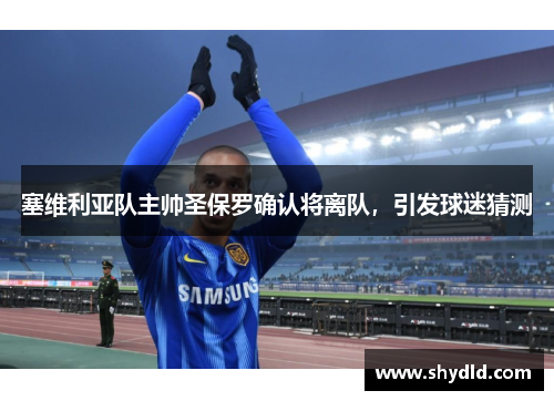 塞维利亚队主帅圣保罗确认将离队，引发球迷猜测