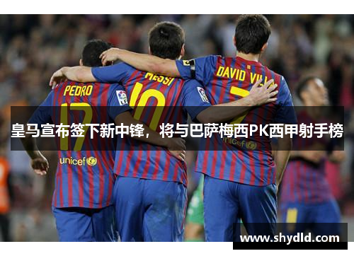 皇马宣布签下新中锋，将与巴萨梅西PK西甲射手榜