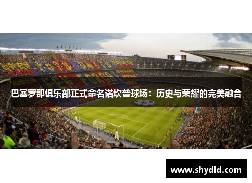巴塞罗那俱乐部正式命名诺坎普球场：历史与荣耀的完美融合