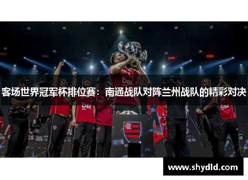 客场世界冠军杯排位赛：南通战队对阵兰州战队的精彩对决