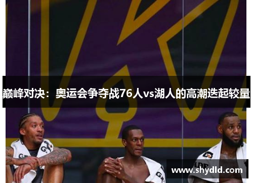 巅峰对决：奥运会争夺战76人vs湖人的高潮迭起较量